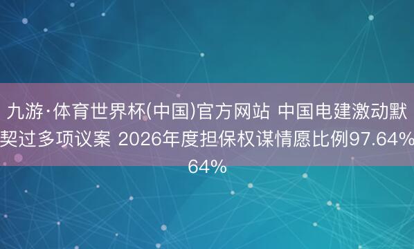 九游·体育世界杯(中国)官方网站 中国电建激动默契过多项议案 2026年度担保权谋情愿比例97.64%