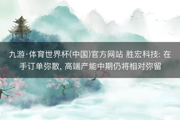 九游·体育世界杯(中国)官方网站 胜宏科技: 在手订单弥散， 高端产能中期仍将相对弥留