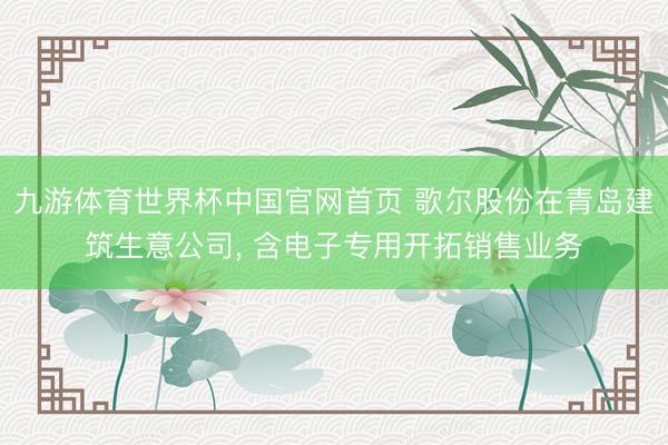 九游体育世界杯中国官网首页 歌尔股份在青岛建筑生意公司, 含电子专用开拓销售业务