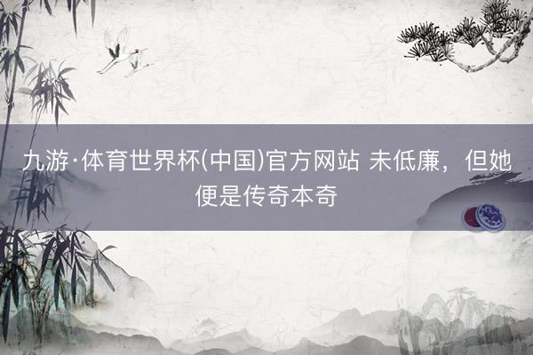 九游·体育世界杯(中国)官方网站 未低廉,但她便是传奇本奇
