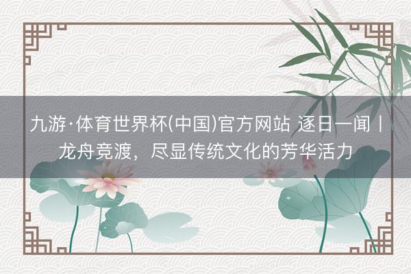 九游·体育世界杯(中国)官方网站 逐日一闻丨龙舟竞渡，<a href=