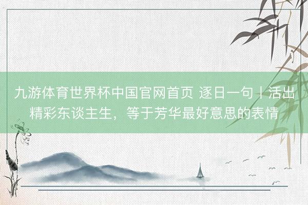 九游体育世界杯中国官网首页 逐日一句丨活出精彩东谈主生，<a href=
