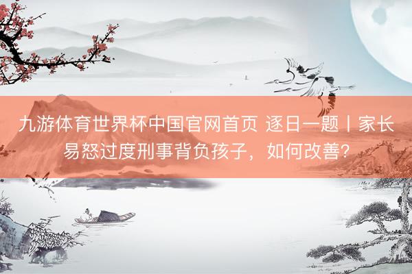 九游体育世界杯中国官网首页 逐日一题丨家长易怒过度刑事背负孩子,如何改善?