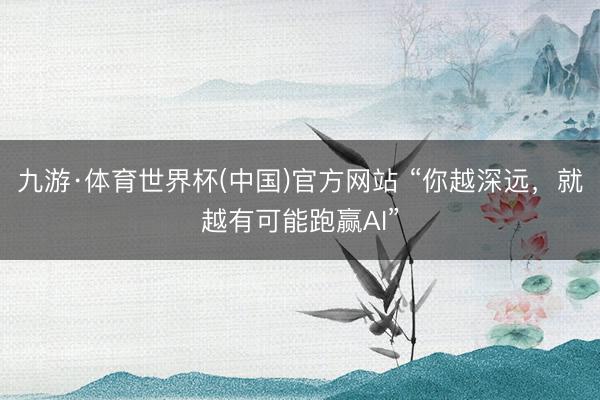 九游·体育世界杯(中国)官方网站 “你越深远,就越有可能跑赢AI”