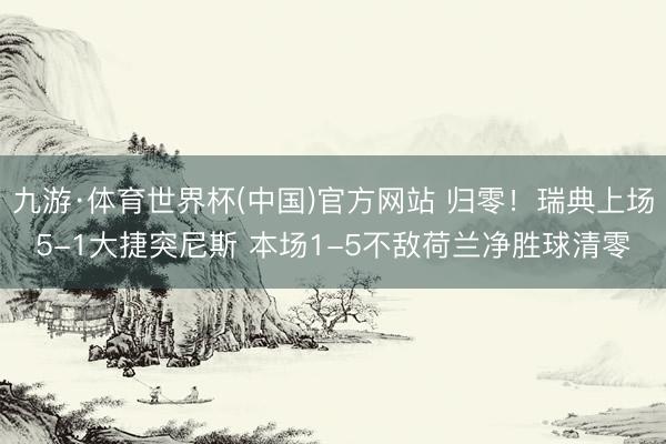 九游·体育世界杯(中国)官方网站 归零!瑞典上场5-1大捷突尼斯 本场1-5不敌荷兰净胜球清零