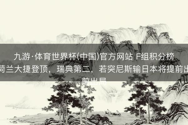 九游·体育世界杯(中国)官方网站 F组积分榜:荷兰大捷登顶,瑞典第二,若突尼斯输日本将提前出局