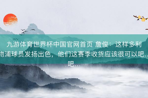 九游体育世界杯中国官网首页 詹俊:这样多利物浦球员发扬出色,他们这赛季收货应该很可以吧…