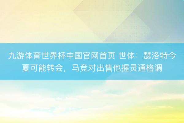 九游体育世界杯中国官网首页 世体:瑟洛特今夏可能转会,马竞对出售他握灵通格调